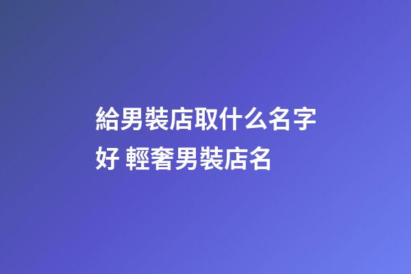 給男裝店取什么名字好 輕奢男裝店名-第1張-店鋪起名-玄機派
